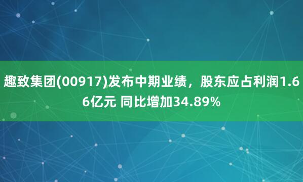 趣致集团(00917)发布中期业绩，股东应占利润1.66亿元 同比增加34.89%