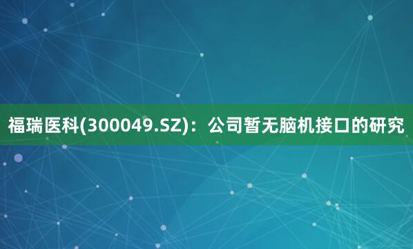 福瑞医科(300049.SZ)：公司暂无脑机接口的研究