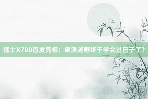 猛士X700首发亮相：硬派越野终于学会过日子了？