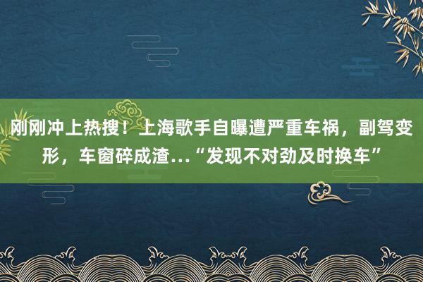 刚刚冲上热搜！上海歌手自曝遭严重车祸，副驾变形，车窗碎成渣…“发现不对劲及时换车”