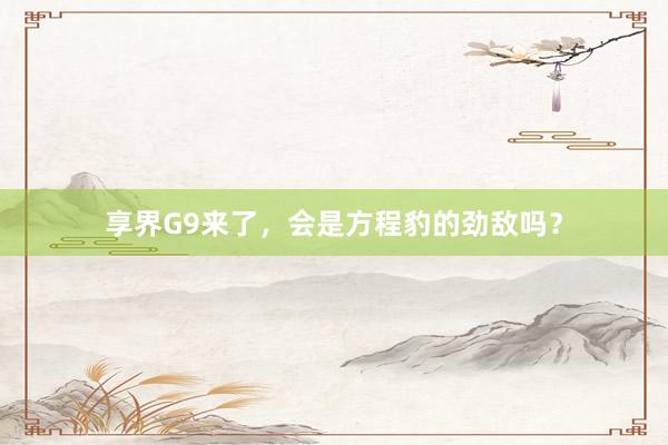 享界G9来了，会是方程豹的劲敌吗？