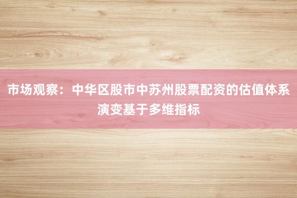 市场观察：中华区股市中苏州股票配资的估值体系演变基于多维指标