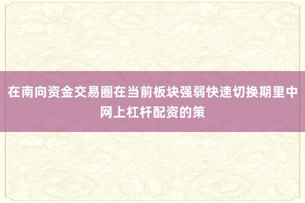 在南向资金交易圈在当前板块强弱快速切换期里中网上杠杆配资的策