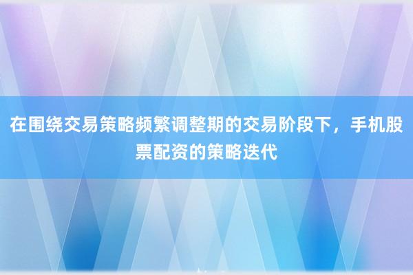在围绕交易策略频繁调整期的交易阶段下，手机股票配资的策略迭代