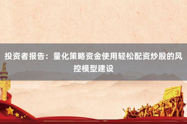 投资者报告：量化策略资金使用轻松配资炒股的风控模型建设