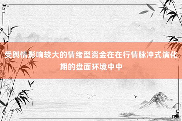 受舆情影响较大的情绪型资金在在行情脉冲式演化期的盘面环境中中