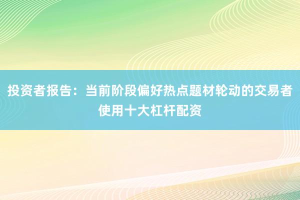 投资者报告：当前阶段偏好热点题材轮动的交易者使用十大杠杆配资