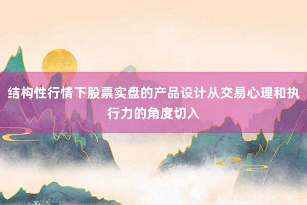 结构性行情下股票实盘的产品设计从交易心理和执行力的角度切入