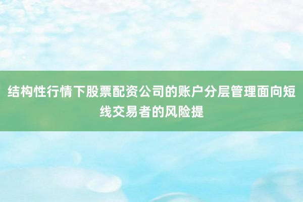 结构性行情下股票配资公司的账户分层管理面向短线交易者的风险提