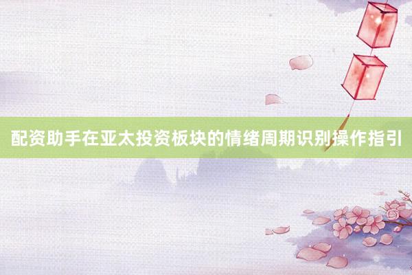 配资助手在亚太投资板块的情绪周期识别操作指引