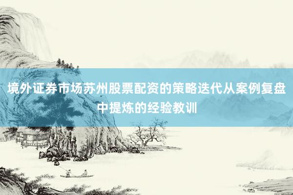 境外证券市场苏州股票配资的策略迭代从案例复盘中提炼的经验教训
