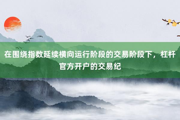 在围绕指数延续横向运行阶段的交易阶段下，杠杆官方开户的交易纪