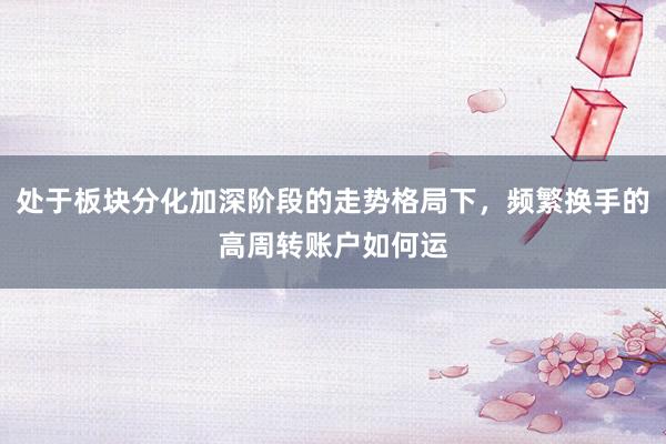 处于板块分化加深阶段的走势格局下，频繁换手的高周转账户如何运