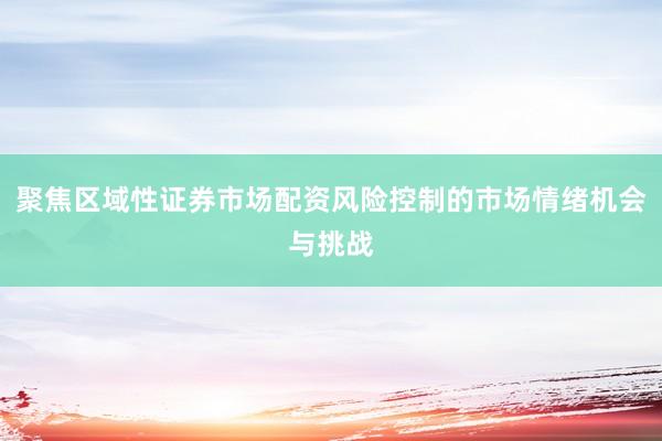 聚焦区域性证券市场配资风险控制的市场情绪机会与挑战