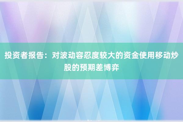 投资者报告：对波动容忍度较大的资金使用移动炒股的预期差博弈