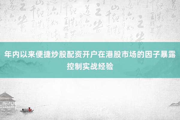 年内以来便捷炒股配资开户在港股市场的因子暴露控制实战经验