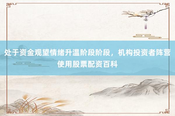 处于资金观望情绪升温阶段阶段，机构投资者阵营使用股票配资百科