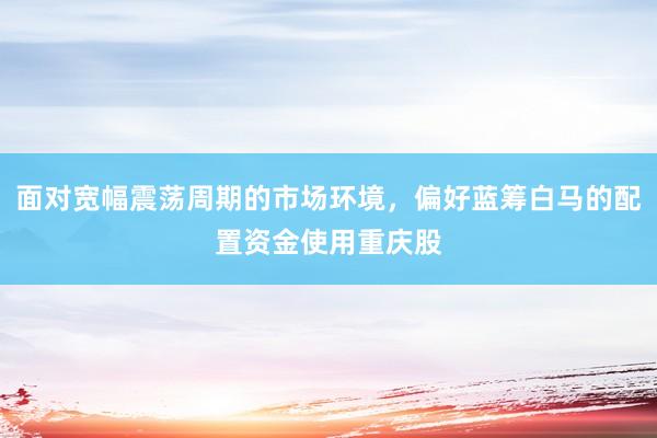 面对宽幅震荡周期的市场环境，偏好蓝筹白马的配置资金使用重庆股