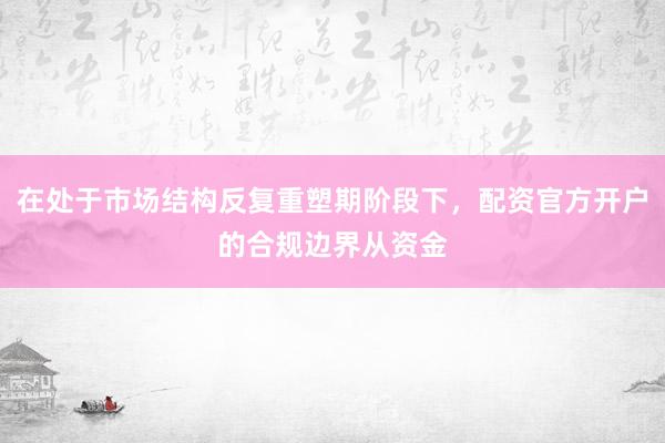 在处于市场结构反复重塑期阶段下,配资官方开户的合规边界从资金