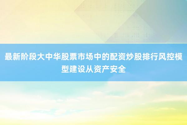 最新阶段大中华股票市场中的配资炒股排行风控模型建设从资产安全