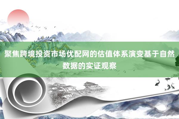 聚焦跨境投资市场优配网的估值体系演变基于自然数据的实证观察