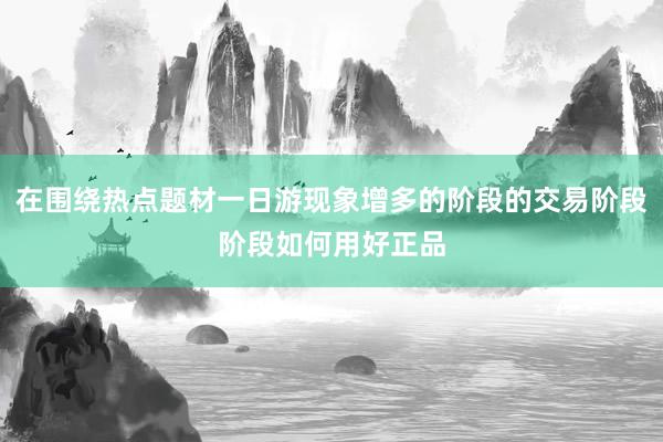 在围绕热点题材一日游现象增多的阶段的交易阶段阶段如何用好正品