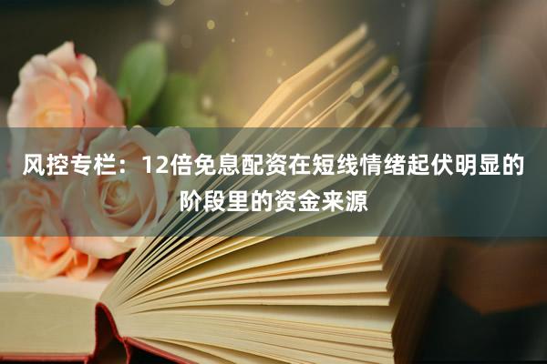 风控专栏：12倍免息配资在短线情绪起伏明显的阶段里的资金来源