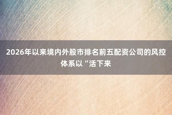 2026年以来境内外股市排名前五配资公司的风控体系以“活下来