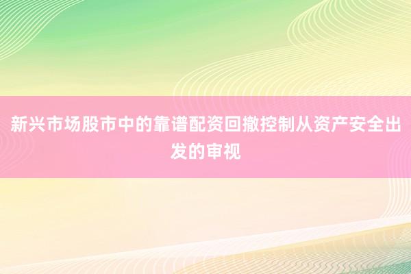 新兴市场股市中的靠谱配资回撤控制从资产安全出发的审视