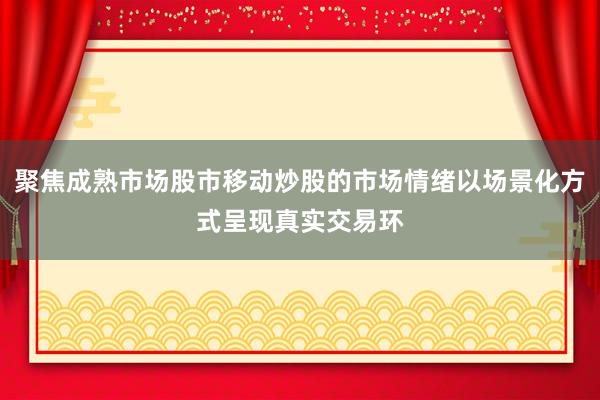 聚焦成熟市场股市移动炒股的市场情绪以场景化方式呈现真实交易环