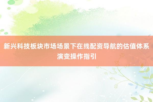 新兴科技板块市场场景下在线配资导航的估值体系演变操作指引