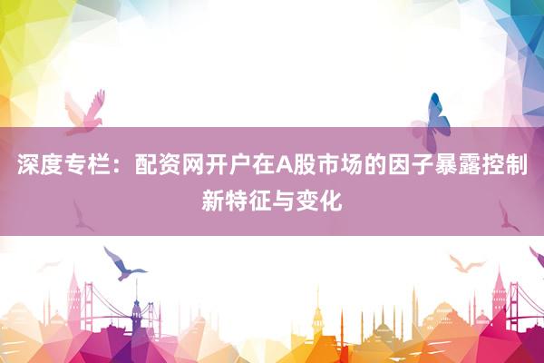 深度专栏：配资网开户在A股市场的因子暴露控制新特征与变化