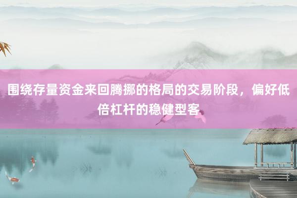 围绕存量资金来回腾挪的格局的交易阶段，偏好低倍杠杆的稳健型客