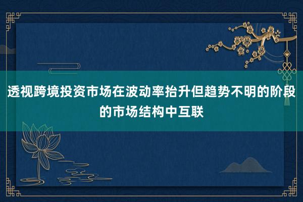 透视跨境投资市场在波动率抬升但趋势不明的阶段的市场结构中互联