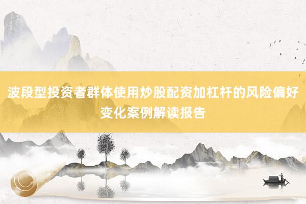 波段型投资者群体使用炒股配资加杠杆的风险偏好变化案例解读报告