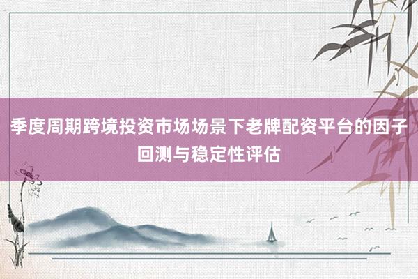 季度周期跨境投资市场场景下老牌配资平台的因子回测与稳定性评估