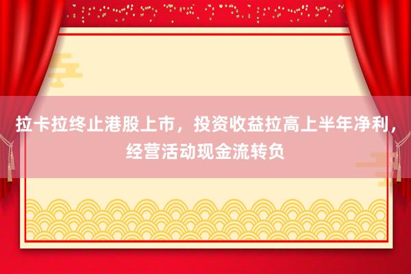 拉卡拉终止港股上市，投资收益拉高上半年净利，经营活动现金流转负