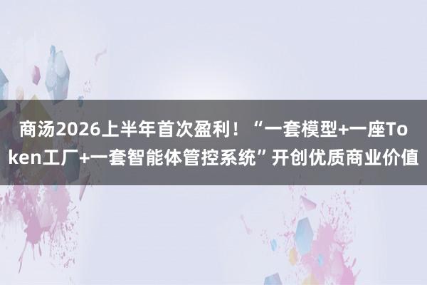 商汤2026上半年首次盈利！“一套模型+一座Token工厂+一套智能体管控系统”开创优质商业价值
