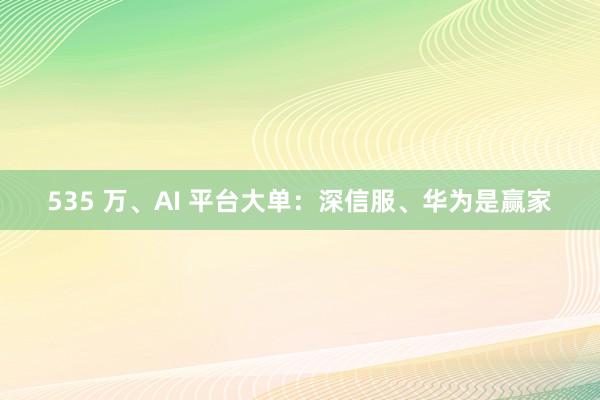 535 万、AI 平台大单：深信服、华为是赢家