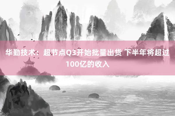 华勤技术：超节点Q3开始批量出货 下半年将超过100亿的收入
