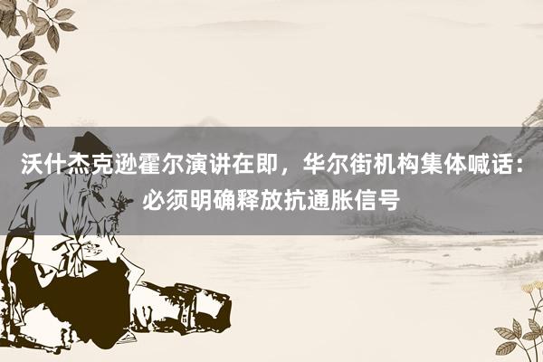 沃什杰克逊霍尔演讲在即，华尔街机构集体喊话：必须明确释放抗通胀信号