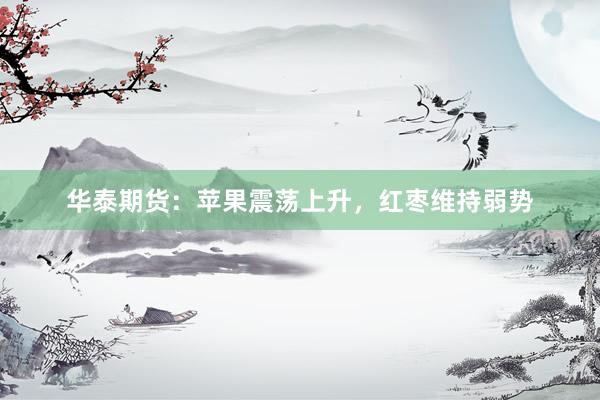 华泰期货：苹果震荡上升，红枣维持弱势