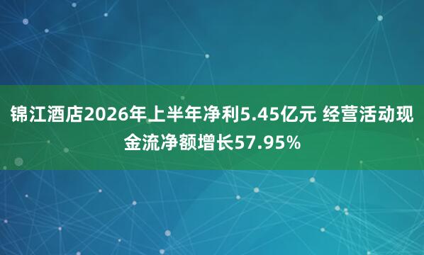 锦江酒店2026年上半年净利5.45亿元 经营活动现金流净额增长57.95%