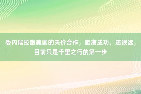 委内瑞拉跟美国的天价合作，距离成功，还很远，目前只是千里之行的第一步