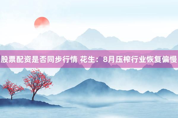 股票配资是否同步行情 花生：8月压榨行业恢复偏慢