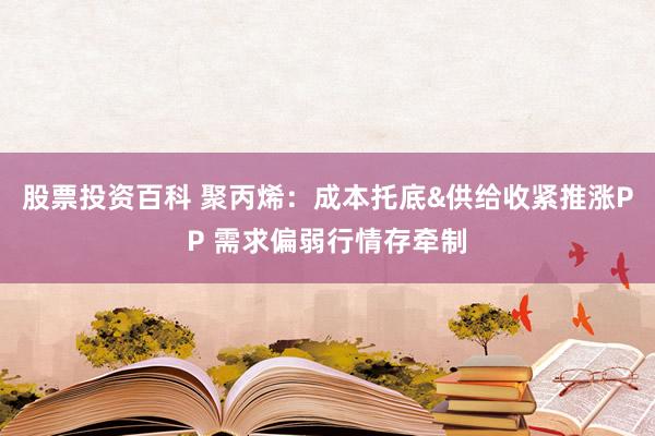 股票投资百科 聚丙烯：成本托底&供给收紧推涨PP 需求偏弱行情存牵制