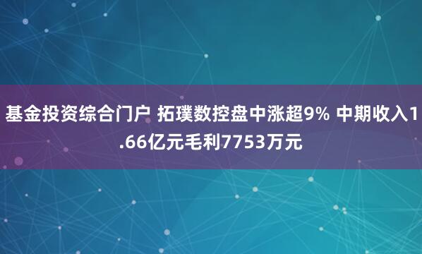 基金投资综合门户 拓璞数控盘中涨超9% 中期收入1.66亿元毛利7753万元