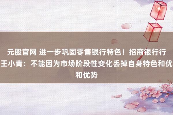 元股官网 进一步巩固零售银行特色！招商银行行长王小青：不能因为市场阶段性变化丢掉自身特色和优势