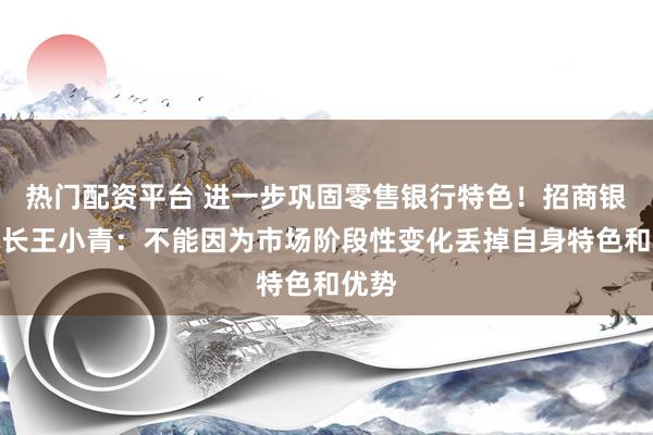 热门配资平台 进一步巩固零售银行特色！招商银行行长王小青：不能因为市场阶段性变化丢掉自身特色和优势