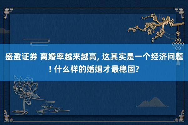 盛盈证券 离婚率越来越高, 这其实是一个经济问题! 什么样的婚姻才最稳固?